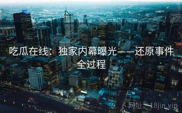 吃瓜在线:独家内幕曝光——还原事件全过程