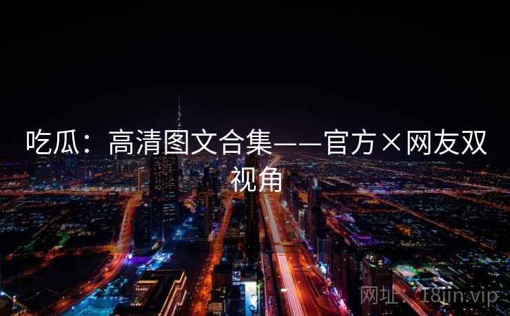 吃瓜:高清图文合集——官方×网友双视角