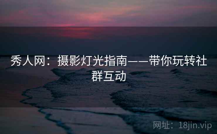 秀人网:摄影灯光指南——带你玩转社群互动