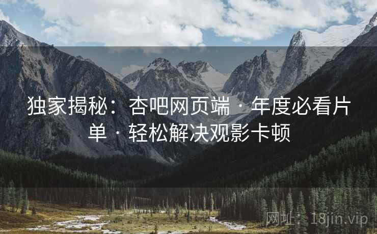独家揭秘:杏吧网页端 · 年度必看片单 · 轻松解决观影卡顿