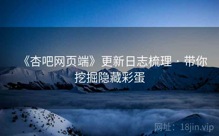 《杏吧网页端》更新日志梳理 · 带你挖掘隐藏彩蛋