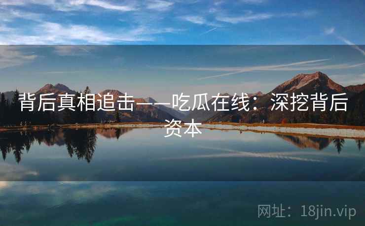 背后真相追击——吃瓜在线:深挖背后资本