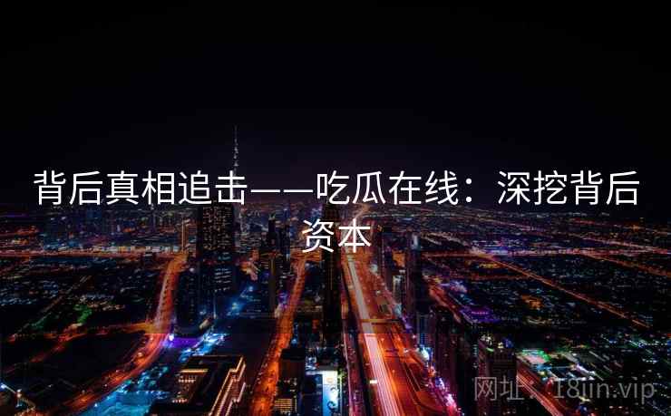 背后真相追击——吃瓜在线:深挖背后资本