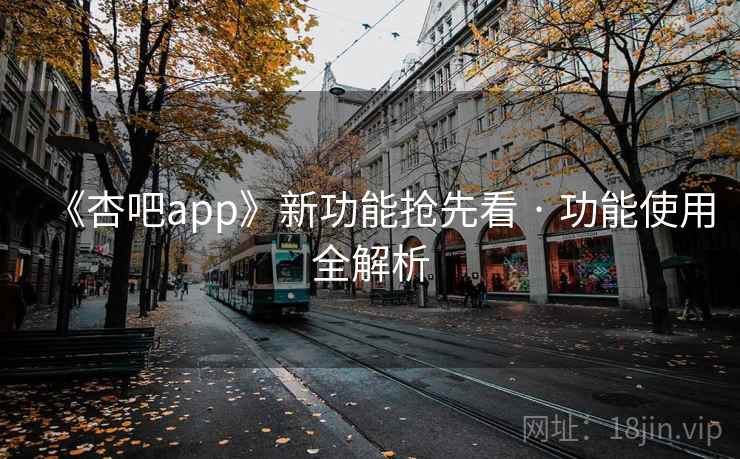 《杏吧app》新功能抢先看 · 功能使用全解析