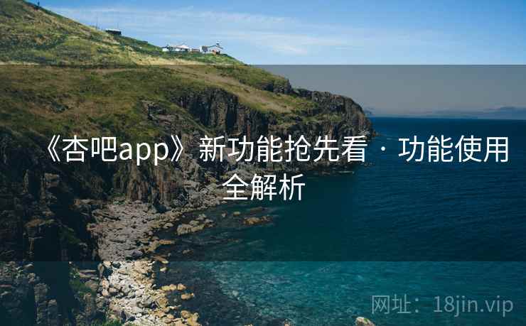 《杏吧app》新功能抢先看 · 功能使用全解析