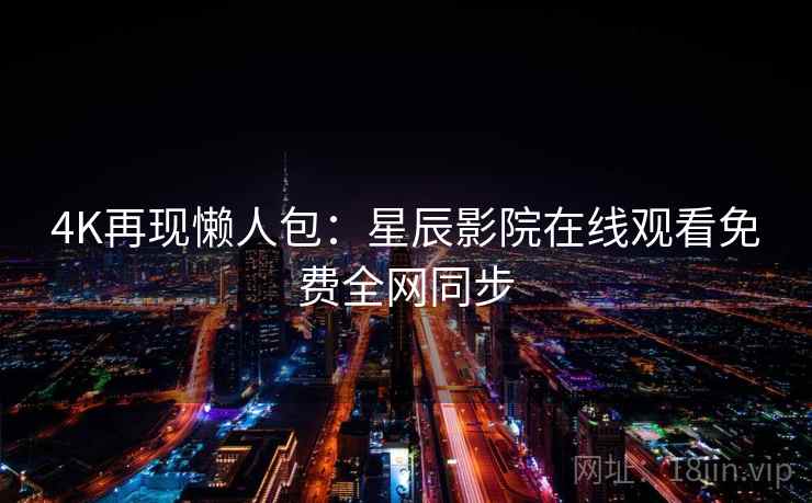 4K再现懒人包:星辰影院在线观看免费全网同步