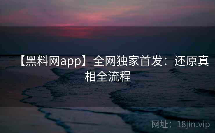 【黑料网app】全网独家首发:还原真相全流程