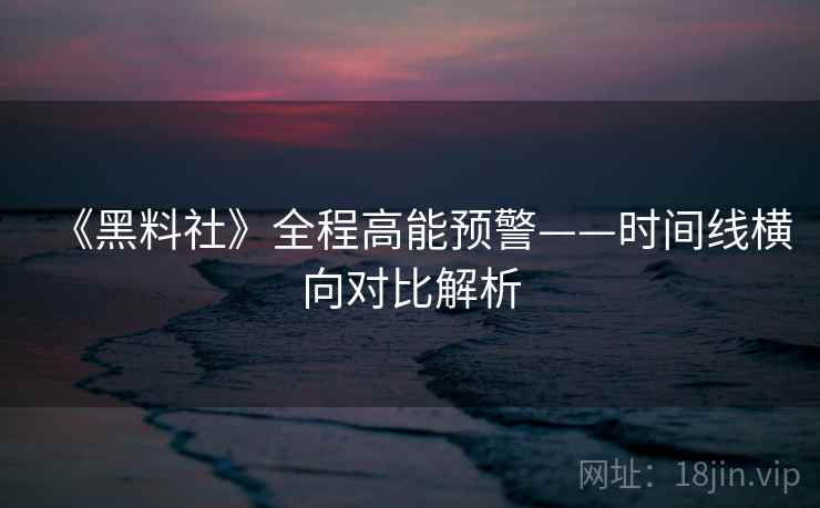 《黑料社》全程高能预警——时间线横向对比解析