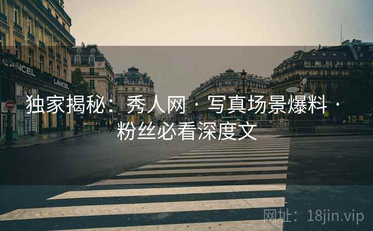 独家揭秘:秀人网 · 写真场景爆料 · 粉丝必看深度文