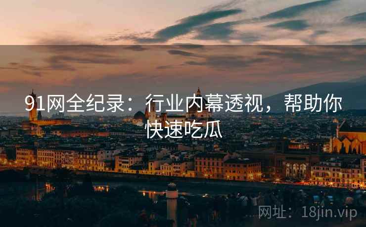 91网全纪录：行业内幕透视，帮助你快速吃瓜