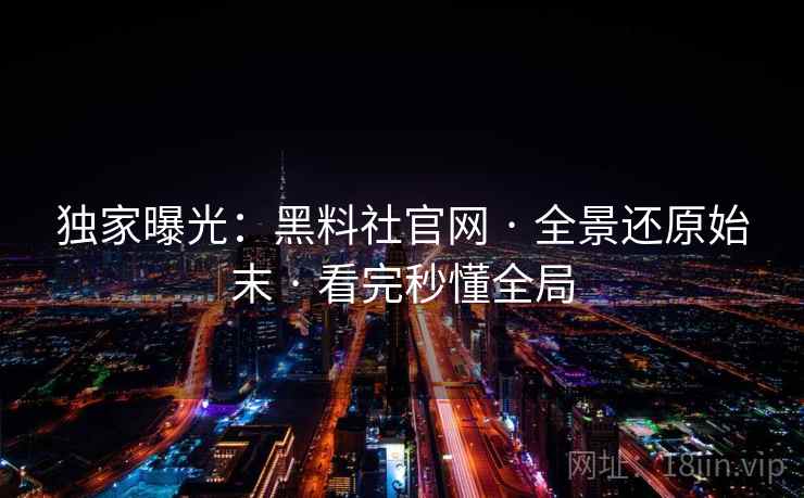 独家曝光:黑料社官网 · 全景还原始末 · 看完秒懂全局