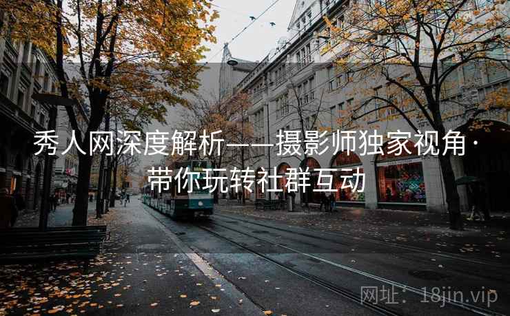 秀人网深度解析——摄影师独家视角·带你玩转社群互动