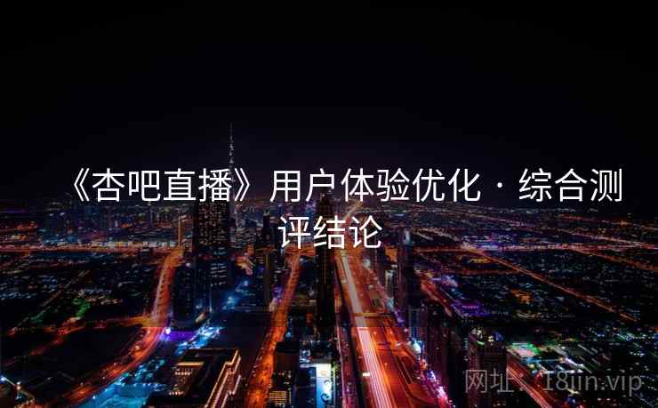 《杏吧直播》用户体验优化 · 综合测评结论
