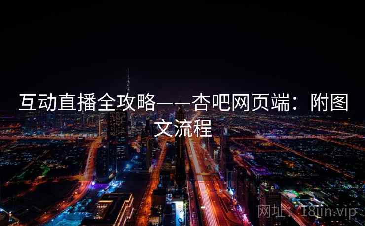 互动直播全攻略——杏吧网页端:附图文流程