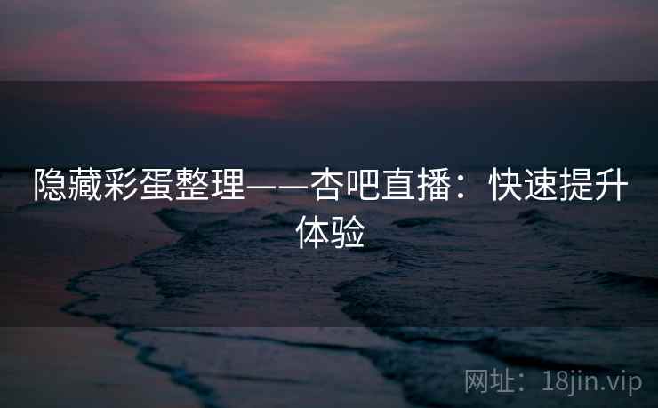 隐藏彩蛋整理——杏吧直播:快速提升体验