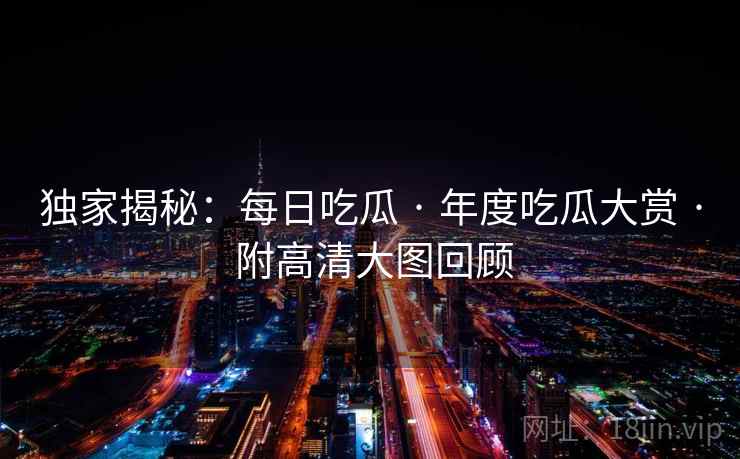 独家揭秘:每日吃瓜 · 年度吃瓜大赏 · 附高清大图回顾