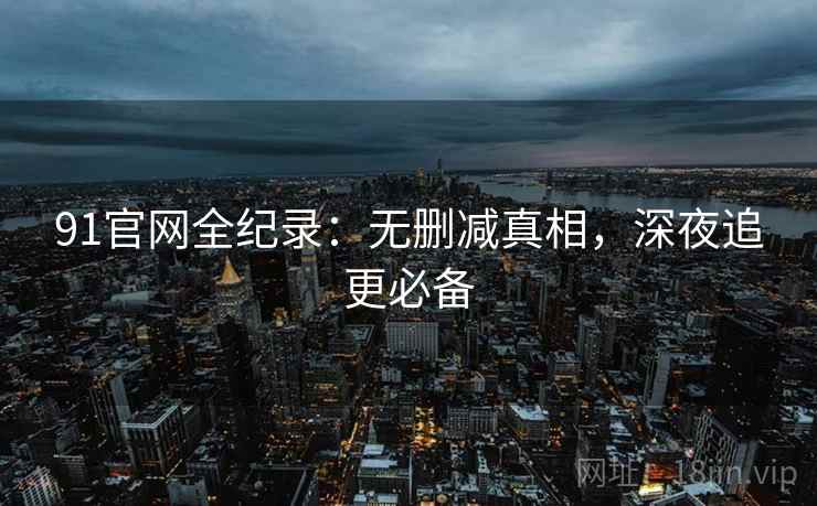 91官网全纪录：无删减真相，深夜追更必备