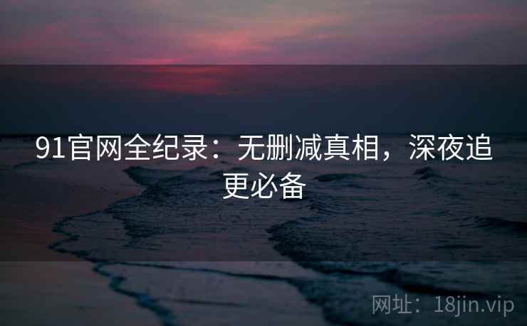 91官网全纪录：无删减真相，深夜追更必备