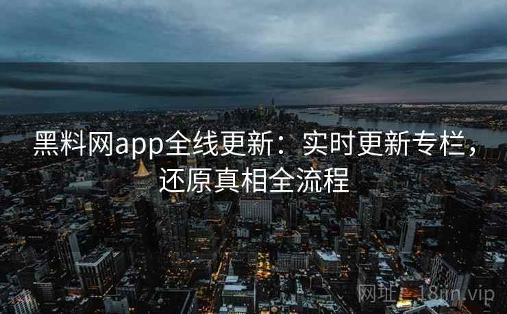 黑料网app全线更新:实时更新专栏,还原真相全流程