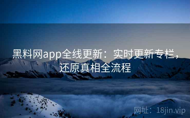 黑料网app全线更新:实时更新专栏,还原真相全流程