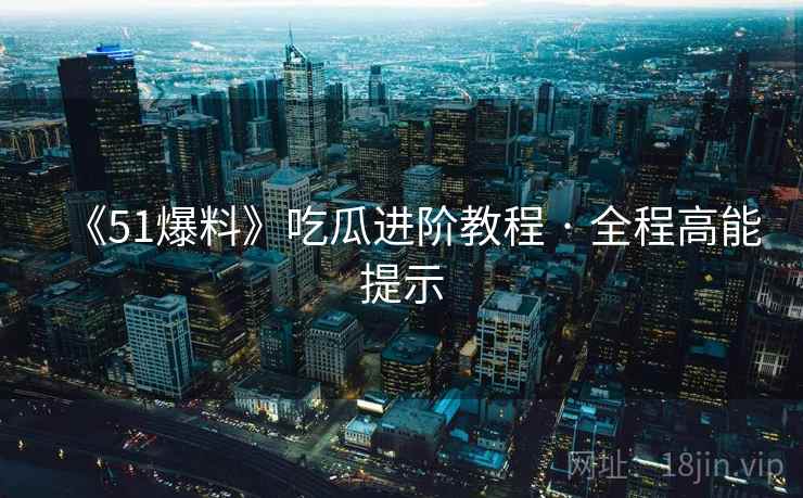 《51爆料》吃瓜进阶教程 · 全程高能提示