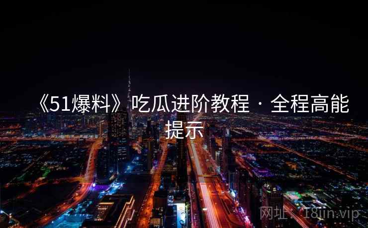 《51爆料》吃瓜进阶教程 · 全程高能提示