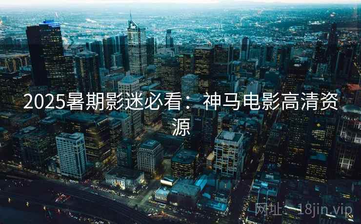 2025暑期影迷必看:神马电影高清资源 第2张 2025暑期影迷必看:神马电影高清资源 第2张