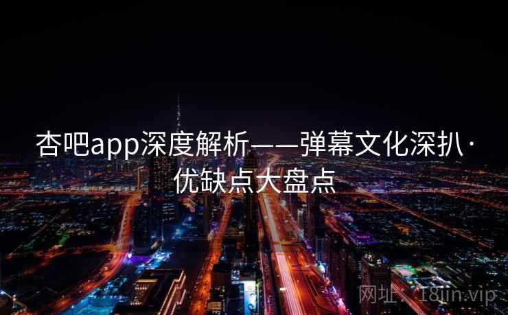 杏吧app深度解析——弹幕文化深扒·优缺点大盘点