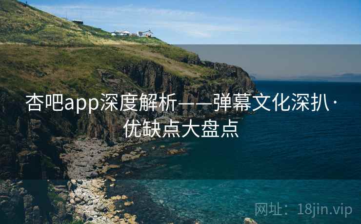 杏吧app深度解析——弹幕文化深扒·优缺点大盘点