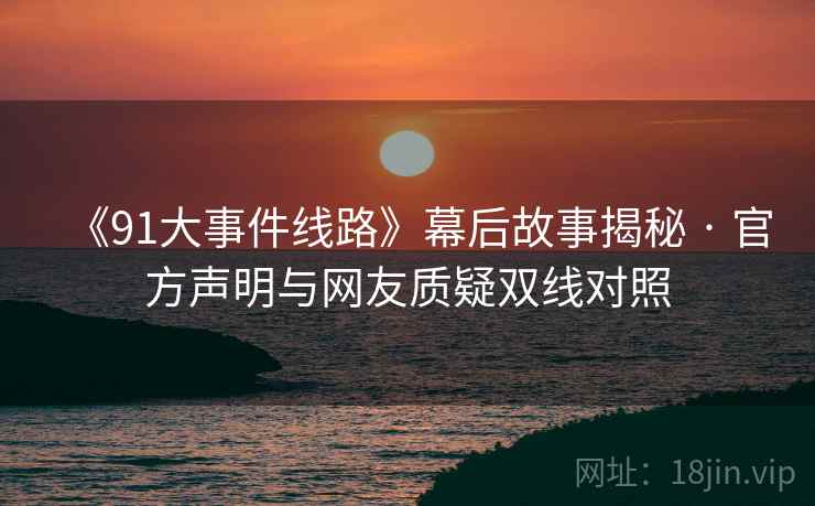 《91大事件线路》幕后故事揭秘 · 官方声明与网友质疑双线对照 第2张 《91大事件线路》幕后故事揭秘 · 官方声明与网友质疑双线对照 第2张