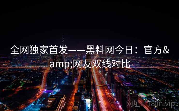 全网独家首发——黑料网今日:官方&网友双线对比