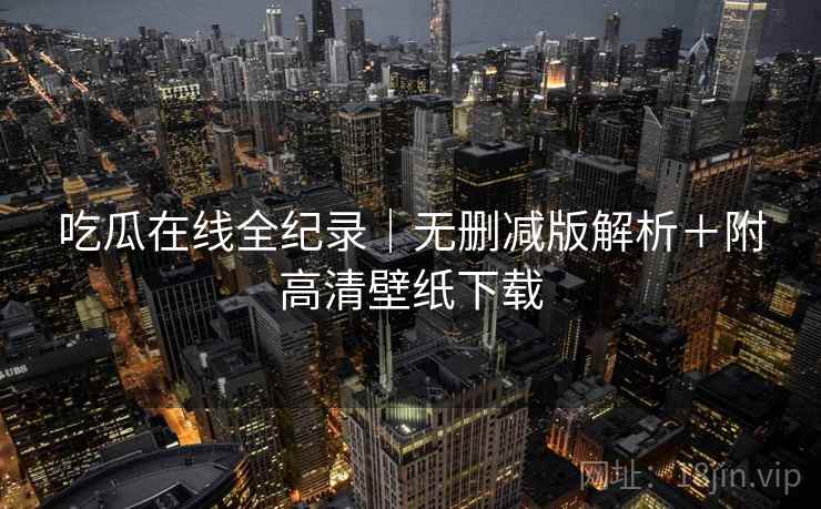 吃瓜在线全纪录|无删减版解析+附高清壁纸下载