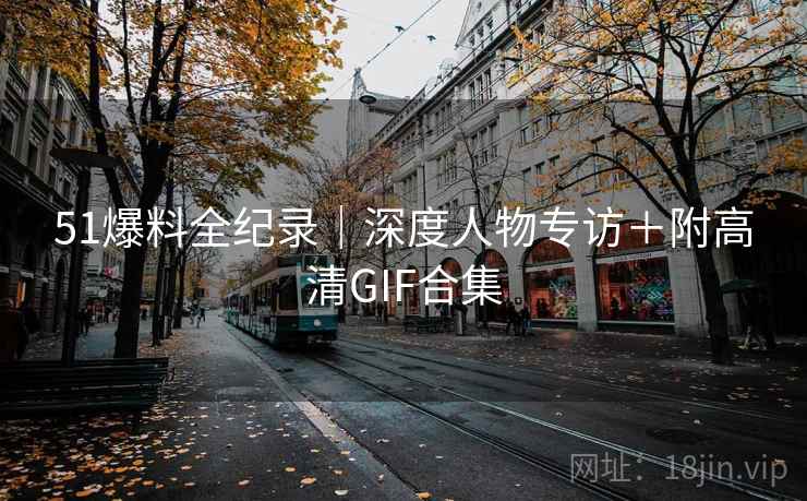 51爆料全纪录|深度人物专访+附高清GIF合集