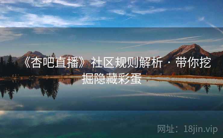 《杏吧直播》社区规则解析 · 带你挖掘隐藏彩蛋