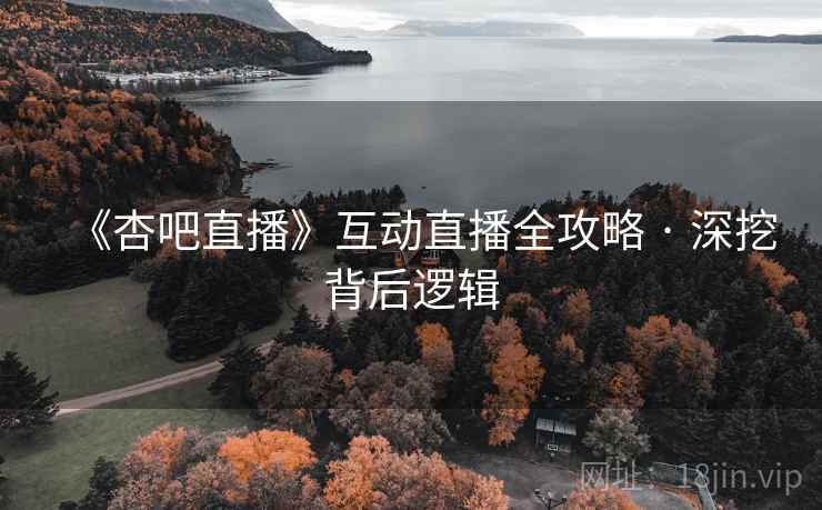 《杏吧直播》互动直播全攻略 · 深挖背后逻辑