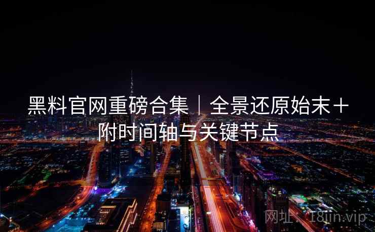 黑料官网重磅合集|全景还原始末+附时间轴与关键节点