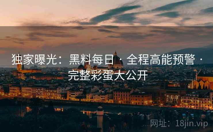 独家曝光:黑料每日 · 全程高能预警 · 完整彩蛋大公开