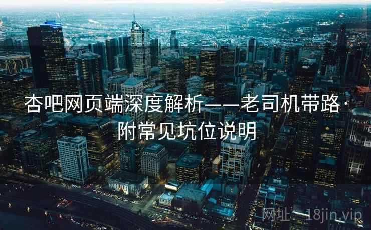 杏吧网页端深度解析——老司机带路·附常见坑位说明