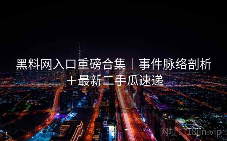 黑料网入口重磅合集|事件脉络剖析+最新二手瓜速递