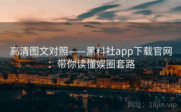 高清图文对照——黑料社app下载官网:带你读懂娱圈套路