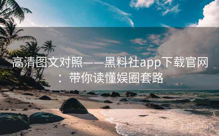 高清图文对照——黑料社app下载官网:带你读懂娱圈套路