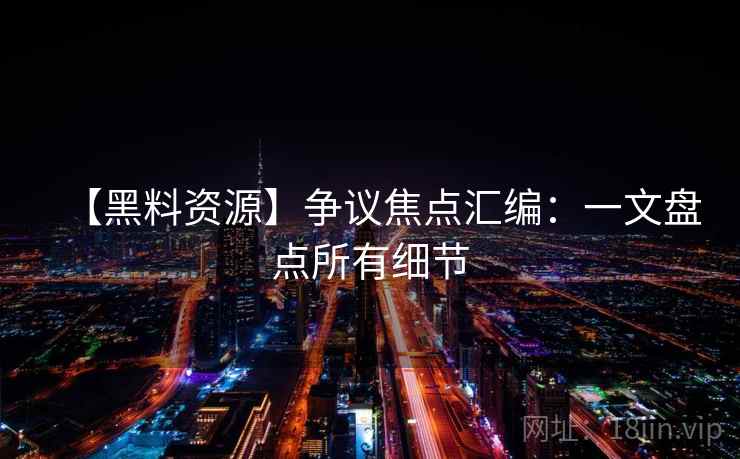 【黑料资源】争议焦点汇编:一文盘点所有细节