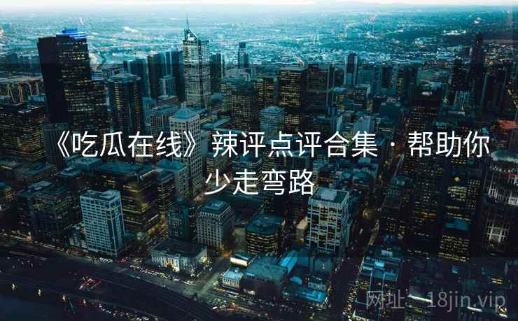 《吃瓜在线》辣评点评合集 · 帮助你少走弯路