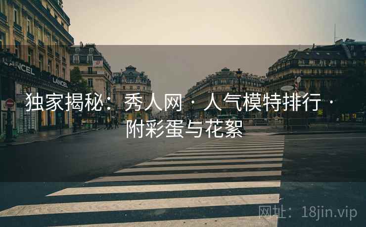 独家揭秘:秀人网 · 人气模特排行 · 附彩蛋与花絮