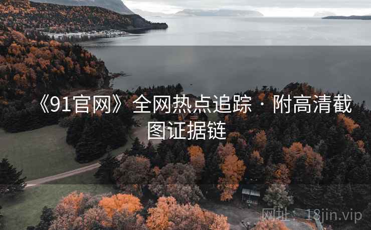 《91官网》全网热点追踪 · 附高清截图证据链