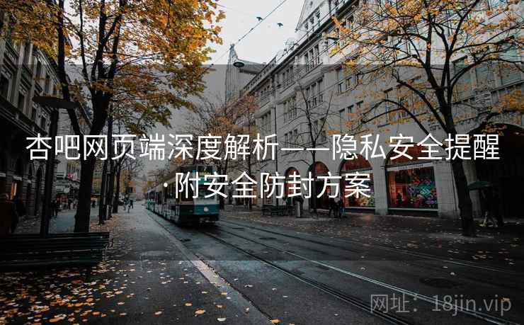 杏吧网页端深度解析——隐私安全提醒·附安全防封方案
