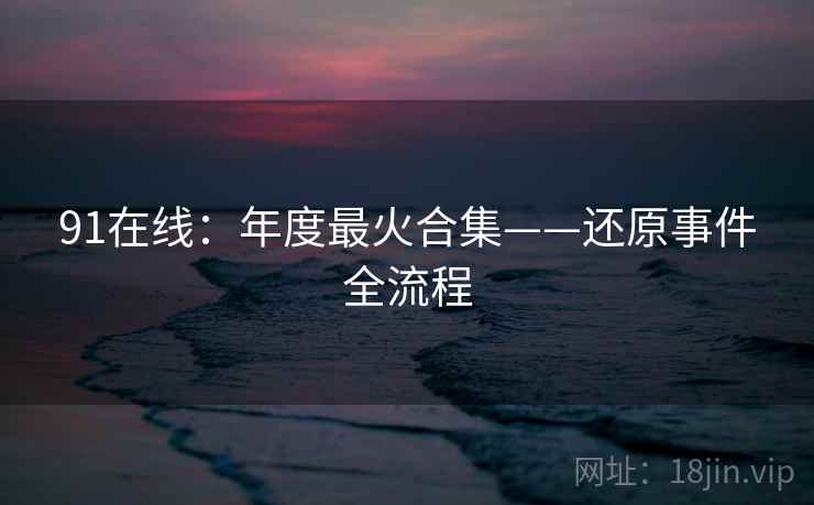 91在线:年度最火合集——还原事件全流程