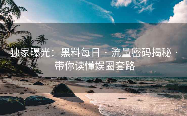 独家曝光:黑料每日 · 流量密码揭秘 · 带你读懂娱圈套路