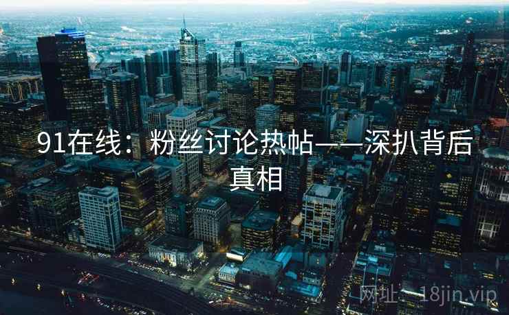 91在线:粉丝讨论热帖——深扒背后真相